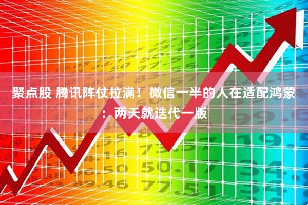 聚点股 腾讯阵仗拉满！微信一半的人在适配鸿蒙：两天就迭代一版