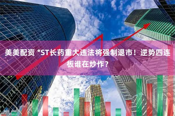 美美配资 *ST长药重大违法将强制退市！逆势四连板谁在炒作？
